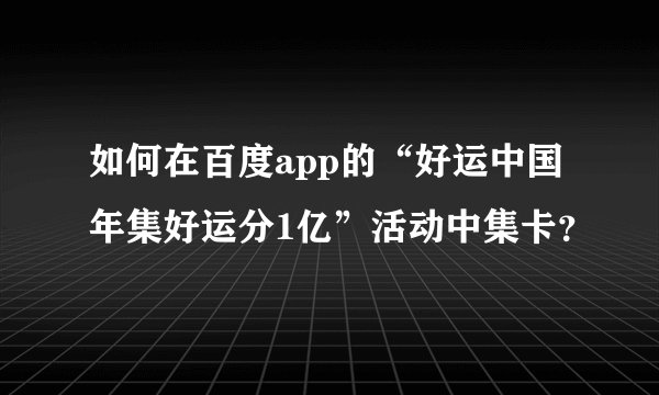 如何在百度app的“好运中国年集好运分1亿”活动中集卡？