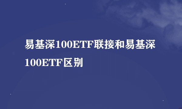 易基深100ETF联接和易基深100ETF区别