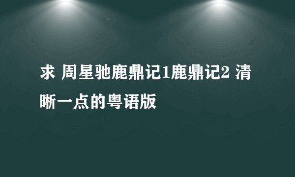 求 周星驰鹿鼎记1鹿鼎记2 清晰一点的粤语版