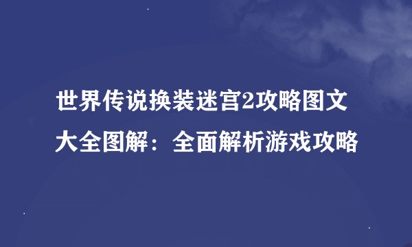 世界传说换装迷宫2攻略图文大全图解：全面解析游戏攻略