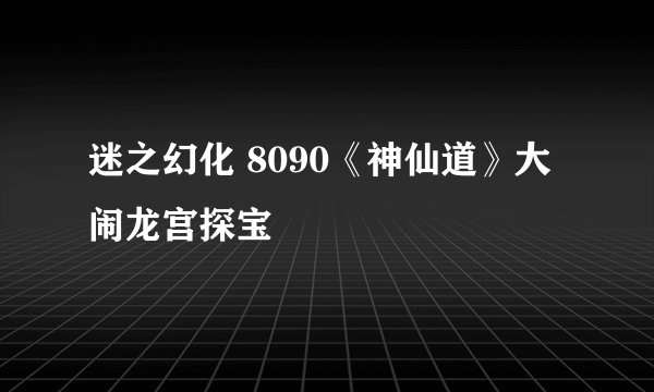 迷之幻化 8090《神仙道》大闹龙宫探宝
