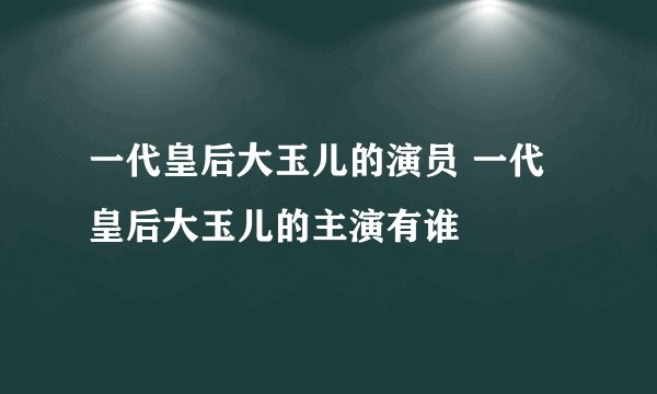 一代皇后大玉儿的演员 一代皇后大玉儿的主演有谁