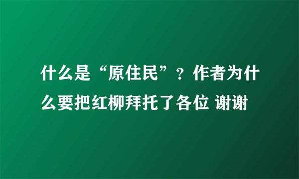 什么是“原住民”？作者为什么要把红柳拜托了各位 谢谢
