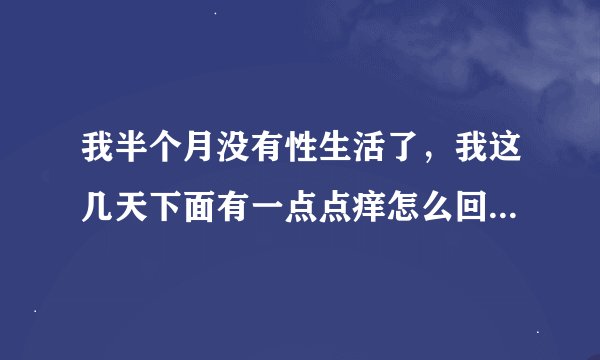 我半个月没有性生活了，我这几天下面有一点点痒怎么回事？也不是特别痒那种。用什么洗洗会好一点？或者用