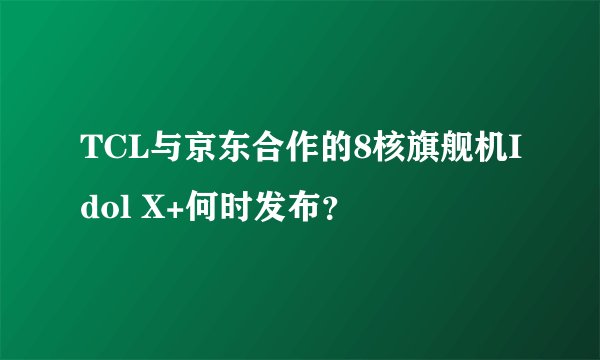 TCL与京东合作的8核旗舰机Idol X+何时发布？