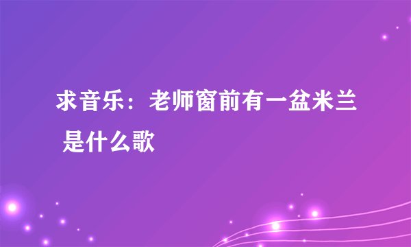 求音乐：老师窗前有一盆米兰 是什么歌