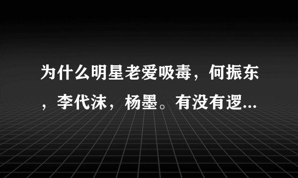 为什么明星老爱吸毒，何振东，李代沫，杨墨。有没有逻辑的，合理点儿说话。不接受一般随口而来的说词。