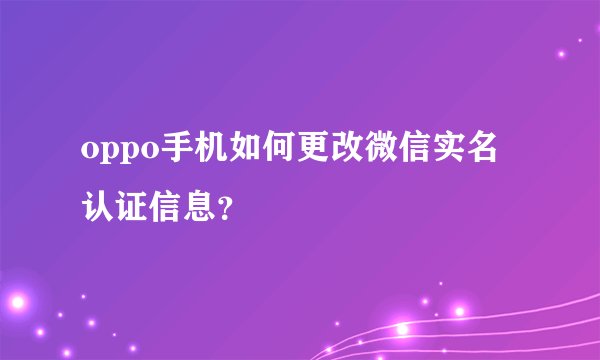 oppo手机如何更改微信实名认证信息？