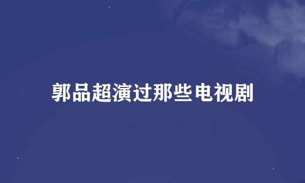 郭品超演过那些电视剧
