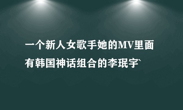 一个新人女歌手她的MV里面有韩国神话组合的李珉宇`