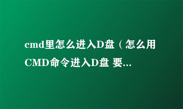 cmd里怎么进入D盘（怎么用CMD命令进入D盘 要详细命令 谢谢了 急用）