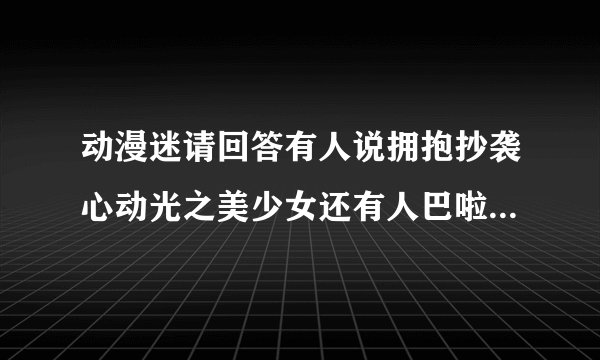 动漫迷请回答有人说拥抱抄袭心动光之美少女还有人巴啦拉抄袭光之美少女和美少女战士，美战没有看过
