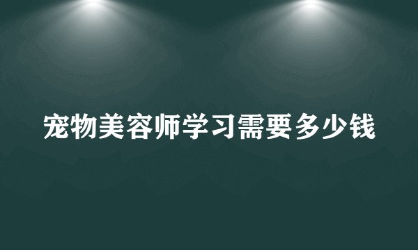 宠物美容师学习需要多少钱