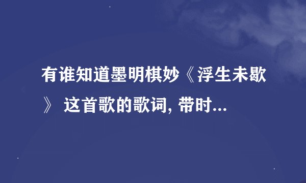 有谁知道墨明棋妙《浮生未歇》 这首歌的歌词, 带时间的最好, 谢谢