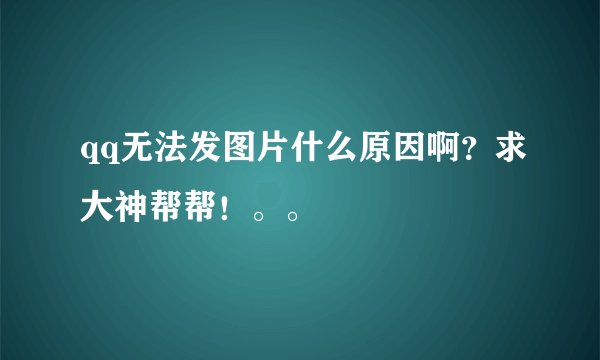 qq无法发图片什么原因啊？求大神帮帮！。。