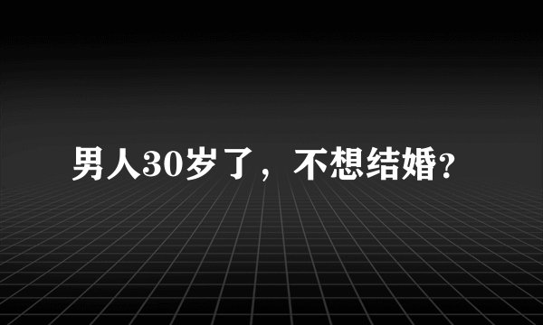男人30岁了，不想结婚？