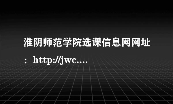 淮阴师范学院选课信息网网址：http://jwc.hytc.edu.cn/
