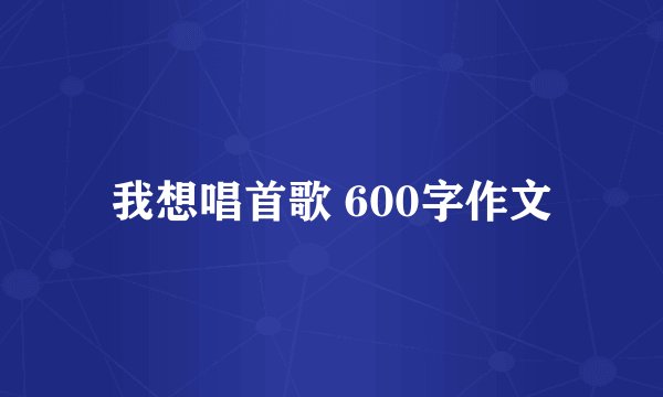我想唱首歌 600字作文