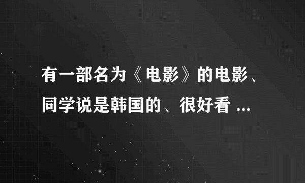 有一部名为《电影》的电影、同学说是韩国的、很好看 但是我不知道哪儿有得看 可不可以发个网址给我啊