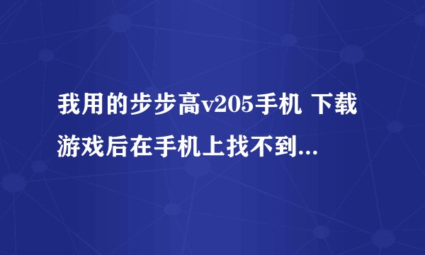 我用的步步高v205手机 下载游戏后在手机上找不到 谁能告诉我这是怎么回事呢 怎么找到呢
