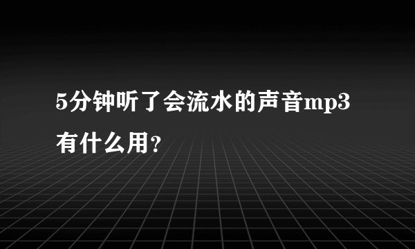 5分钟听了会流水的声音mp3有什么用？