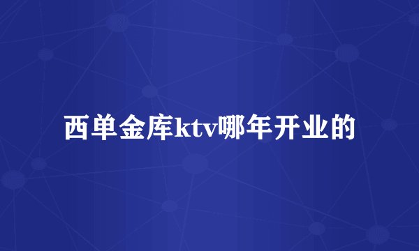 西单金库ktv哪年开业的
