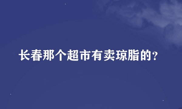 长春那个超市有卖琼脂的？