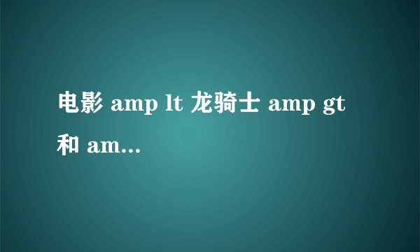 电影 amp lt 龙骑士 amp gt 和 amp lt 火龙帝国 amp gt 那个更好看