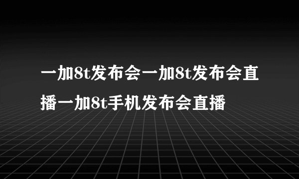 一加8t发布会一加8t发布会直播一加8t手机发布会直播
