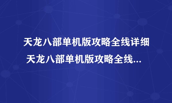 天龙八部单机版攻略全线详细 天龙八部单机版攻略全线详细有哪些