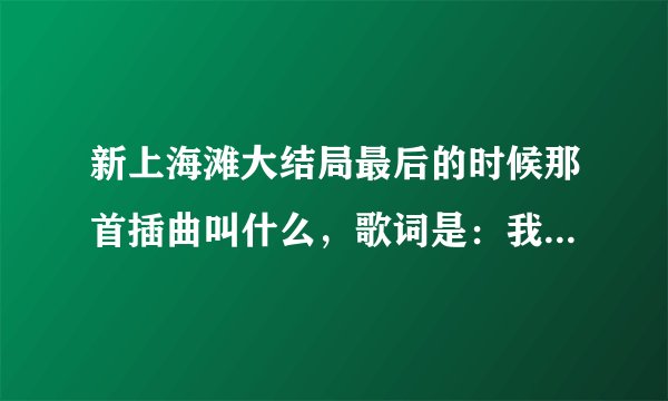 新上海滩大结局最后的时候那首插曲叫什么，歌词是：我们之间就算没有明天.........