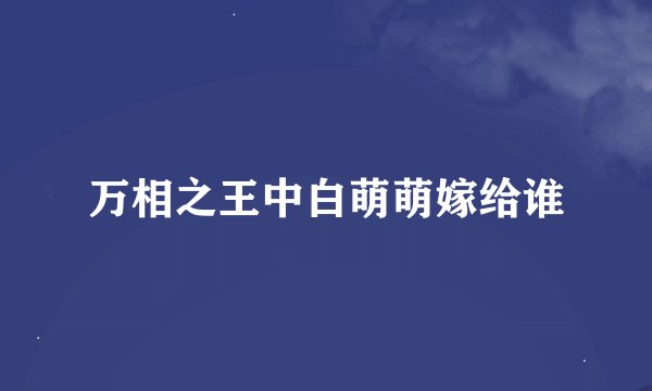 万相之王中白萌萌嫁给谁