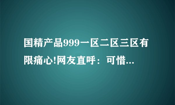 国精产品999一区二区三区有限痛心!网友直呼：可惜都没了！