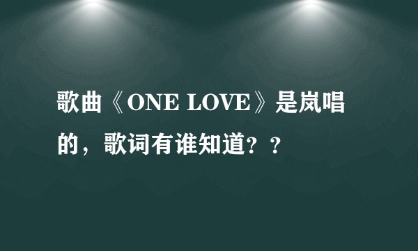 歌曲《ONE LOVE》是岚唱的，歌词有谁知道？？