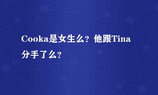 Cooka是女生么？他跟Tina分手了么？