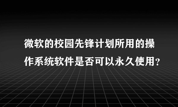 微软的校园先锋计划所用的操作系统软件是否可以永久使用？