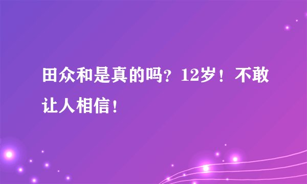 田众和是真的吗？12岁！不敢让人相信！