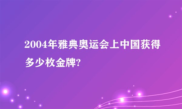 2004年雅典奥运会上中国获得多少枚金牌?