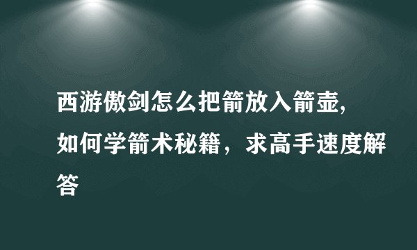西游傲剑怎么把箭放入箭壶,如何学箭术秘籍，求高手速度解答