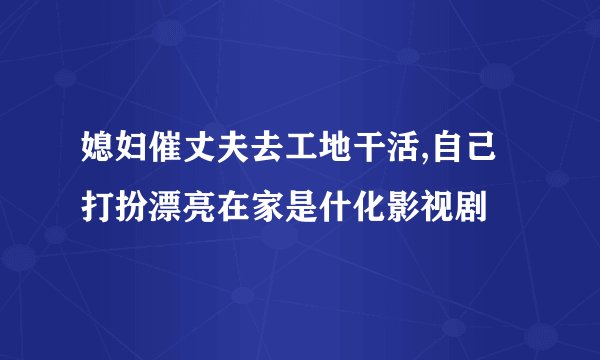 媳妇催丈夫去工地干活,自己打扮漂亮在家是什化影视剧