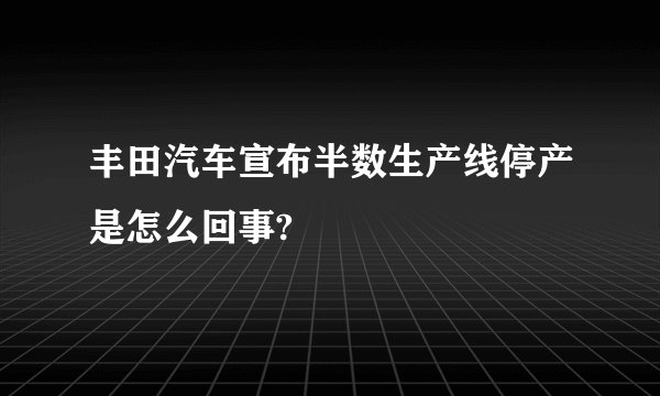 丰田汽车宣布半数生产线停产是怎么回事?