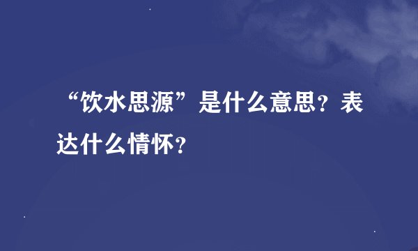 “饮水思源”是什么意思？表达什么情怀？