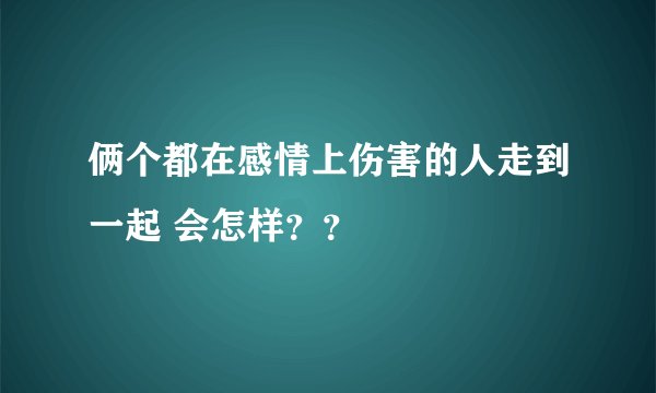 俩个都在感情上伤害的人走到一起 会怎样？？