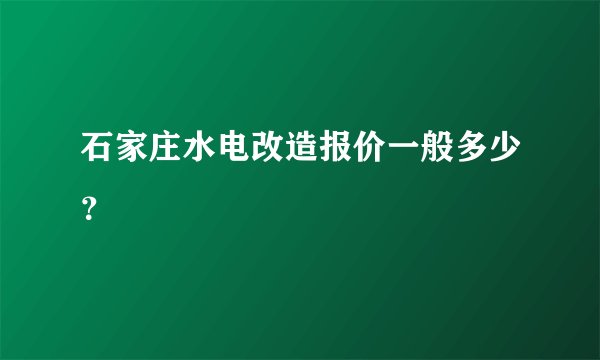 石家庄水电改造报价一般多少？