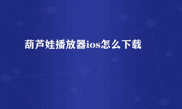 葫芦娃播放器ios怎么下载