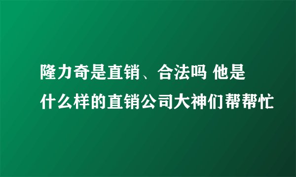 隆力奇是直销、合法吗 他是什么样的直销公司大神们帮帮忙