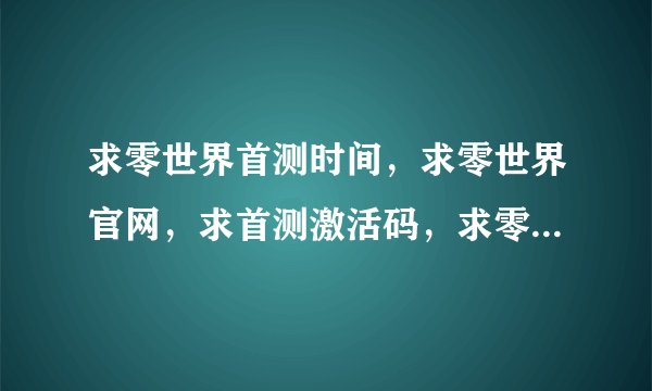 求零世界首测时间，求零世界官网，求首测激活码，求零世界的一切。