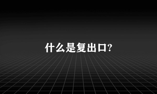 什么是复出口?