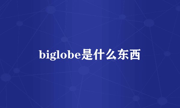 biglobe是什么东西