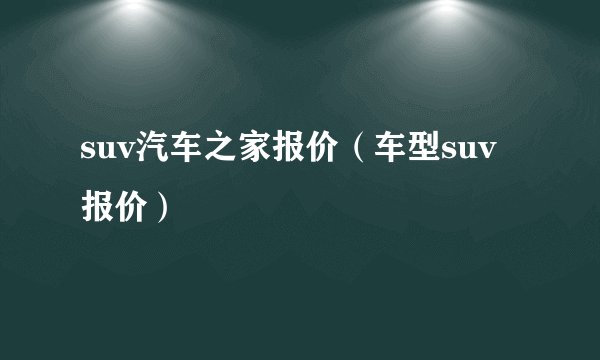 suv汽车之家报价（车型suv报价）